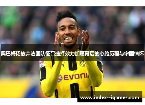 奥巴梅扬放弃法国队征召选择效力加蓬背后的心路历程与家国情怀