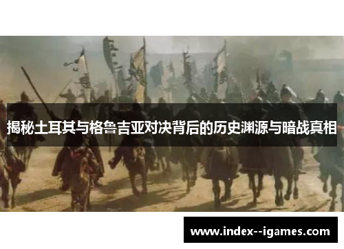 揭秘土耳其与格鲁吉亚对决背后的历史渊源与暗战真相 揭秘土耳其与格鲁吉亚对决背后的历史渊源与暗战真相