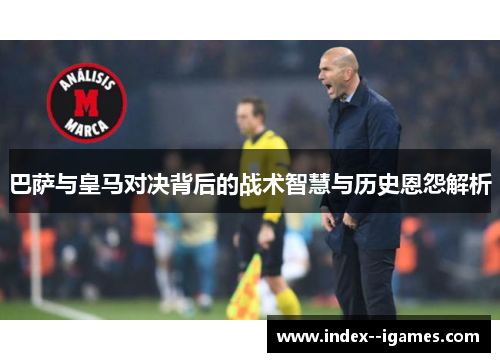 巴萨与皇马对决背后的战术智慧与历史恩怨解析 巴萨与皇马对决背后的战术智慧与历史恩怨解析