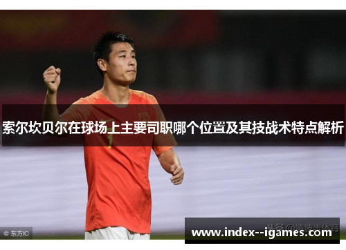 索尔坎贝尔在球场上主要司职哪个位置及其技战术特点解析 索尔坎贝尔在球场上主要司职哪个位置及其技战术特点解析