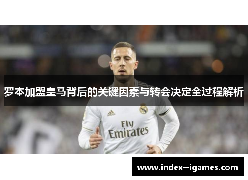 罗本加盟皇马背后的关键因素与转会决定全过程解析 罗本加盟皇马背后的关键因素与转会决定全过程解析