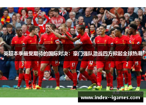 英超本季最受期待的国际对决:豪门强队激战四方掀起全球热潮 英超本季最受期待的国际对决:豪门强队激战四方掀起全球热潮