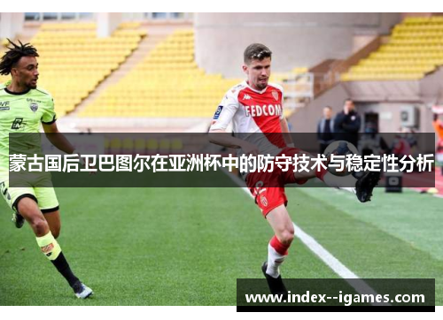 蒙古国后卫巴图尔在亚洲杯中的防守技术与稳定性分析 蒙古国后卫巴图尔在亚洲杯中的防守技术与稳定性分析