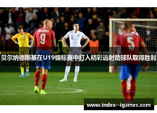 贝尔纳德斯基在U19锦标赛中打入精彩远射助球队取得胜利 贝尔纳德斯基在U19锦标赛中打入精彩远射助球队取得胜利
