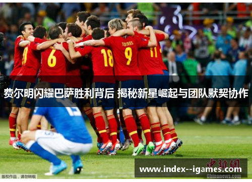 费尔明闪耀巴萨胜利背后 揭秘新星崛起与团队默契协作 费尔明闪耀巴萨胜利背后 揭秘新星崛起与团队默契协作