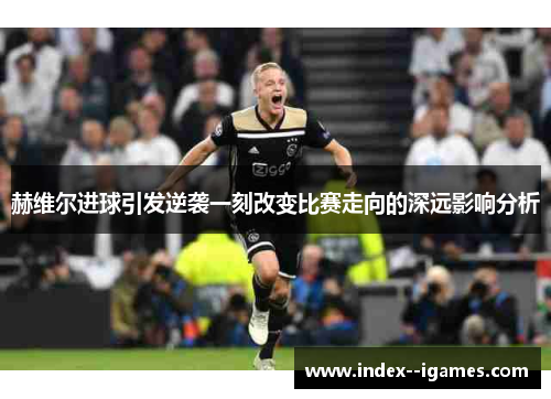 赫维尔进球引发逆袭一刻改变比赛走向的深远影响分析 赫维尔进球引发逆袭一刻改变比赛走向的深远影响分析