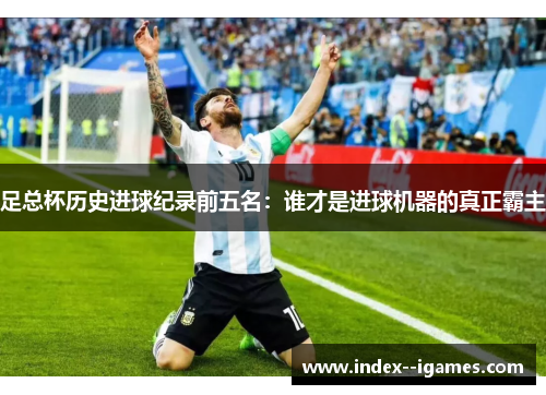 足总杯历史进球纪录前五名:谁才是进球机器的真正霸主 足总杯历史进球纪录前五名:谁才是进球机器的真正霸主