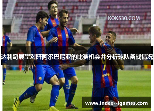 达利奇展望对阵阿尔巴尼亚的比赛机会并分析球队备战情况