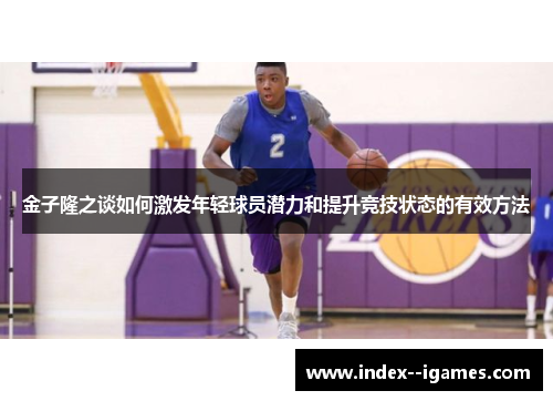 金子隆之谈如何激发年轻球员潜力和提升竞技状态的有效方法