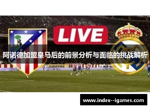 阿诺德加盟皇马后的前景分析与面临的挑战解析 阿诺德加盟皇马后的前景分析与面临的挑战解析
