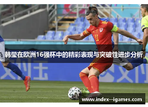 韩莹在欧洲16强杯中的精彩表现与突破性进步分析