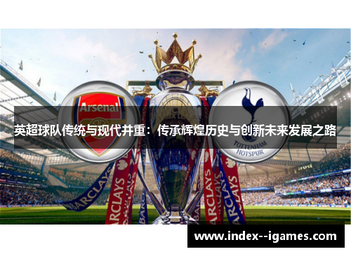 英超球队传统与现代并重：传承辉煌历史与创新未来发展之路