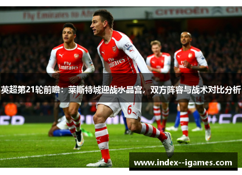 英超第21轮前瞻：莱斯特城迎战水晶宫，双方阵容与战术对比分析