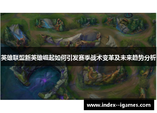 英雄联盟新英雄崛起如何引发赛季战术变革及未来趋势分析 英雄联盟新英雄崛起如何引发赛季战术变革及未来趋势分析