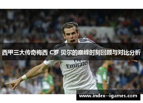 西甲三大传奇梅西 C罗 贝尔的巅峰时刻回顾与对比分析 西甲三大传奇梅西 C罗 贝尔的巅峰时刻回顾与对比分析