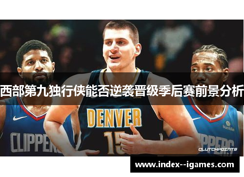 西部第九独行侠能否逆袭晋级季后赛前景分析 西部第九独行侠能否逆袭晋级季后赛前景分析