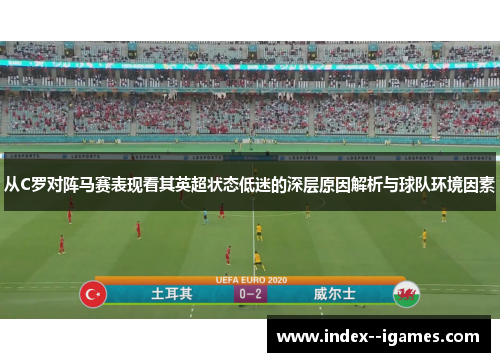 从C罗对阵马赛表现看其英超状态低迷的深层原因解析与球队环境因素