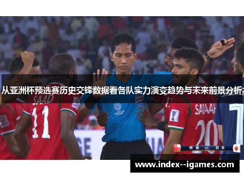 从亚洲杯预选赛历史交锋数据看各队实力演变趋势与未来前景分析 从亚洲杯预选赛历史交锋数据看各队实力演变趋势与未来前景分析