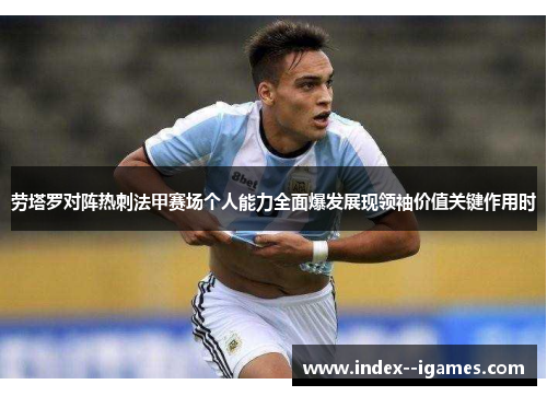 劳塔罗对阵热刺法甲赛场个人能力全面爆发展现领袖价值关键作用时 劳塔罗对阵热刺法甲赛场个人能力全面爆发展现领袖价值关键作用时