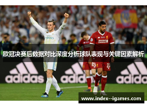 欧冠决赛后数据对比深度分析球队表现与关键因素解析