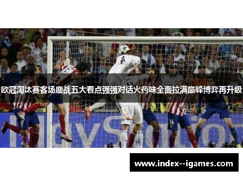 欧冠淘汰赛客场鏖战五大看点强强对话火药味全面拉满巅峰博弈再升级 欧冠淘汰赛客场鏖战五大看点强强对话火药味全面拉满巅峰博弈再升级