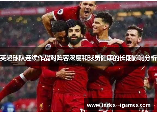 英超球队连续作战对阵容深度和球员健康的长期影响分析 英超球队连续作战对阵容深度和球员健康的长期影响分析