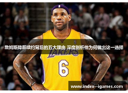 詹姆斯降薪续约背后的五大理由 深度剖析他为何做出这一选择
