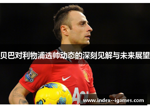 贝巴对利物浦选帅动态的深刻见解与未来展望 贝巴对利物浦选帅动态的深刻见解与未来展望