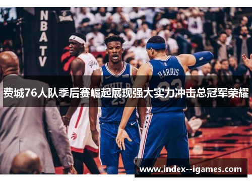 费城76人队季后赛崛起展现强大实力冲击总冠军荣耀 费城76人队季后赛崛起展现强大实力冲击总冠军荣耀