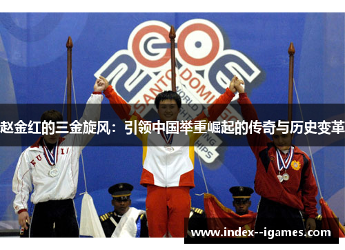 赵金红的三金旋风:引领中国举重崛起的传奇与历史变革 赵金红的三金旋风:引领中国举重崛起的传奇与历史变革