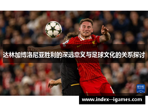 达林加博洛尼亚胜利的深远意义与足球文化的关系探讨 达林加博洛尼亚胜利的深远意义与足球文化的关系探讨