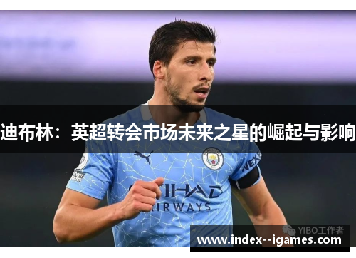 迪布林:英超转会市场未来之星的崛起与影响 迪布林:英超转会市场未来之星的崛起与影响