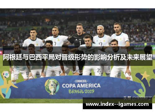 阿根廷与巴西平局对晋级形势的影响分析及未来展望