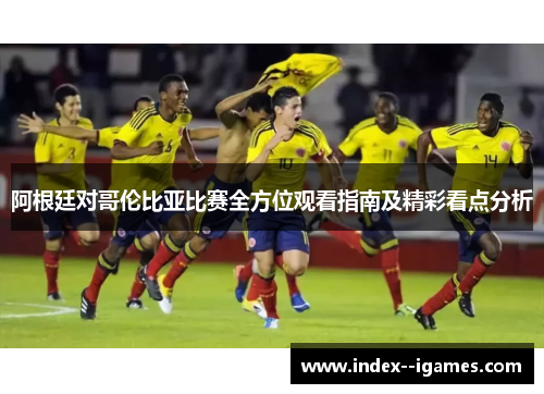 阿根廷对哥伦比亚比赛全方位观看指南及精彩看点分析