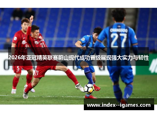 2026年亚冠精英联赛蔚山现代成功晋级展现强大实力与韧性