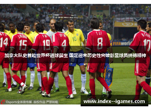 加拿大队史首粒世界杯进球诞生 国足迎来历史性突破彰显球员拼搏精神