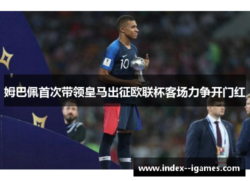 姆巴佩首次带领皇马出征欧联杯客场力争开门红 姆巴佩首次带领皇马出征欧联杯客场力争开门红