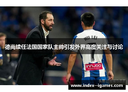 德尚续任法国国家队主帅引发外界高度关注与讨论 德尚续任法国国家队主帅引发外界高度关注与讨论