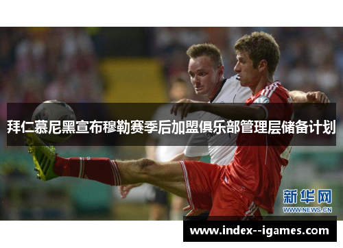 拜仁慕尼黑宣布穆勒赛季后加盟俱乐部管理层储备计划 拜仁慕尼黑宣布穆勒赛季后加盟俱乐部管理层储备计划