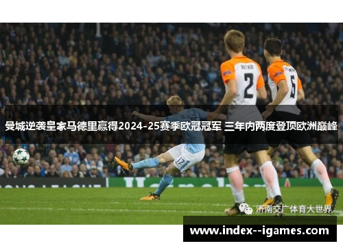 曼城逆袭皇家马德里赢得2024-25赛季欧冠冠军 三年内两度登顶欧洲巅峰 曼城逆袭皇家马德里赢得2024-25赛季欧冠冠军 三年内两度登顶欧洲巅峰