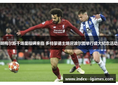 胡梅尔斯千场里程碑来临 多特蒙德主场迎波尔图举行盛大纪念活动 胡梅尔斯千场里程碑来临 多特蒙德主场迎波尔图举行盛大纪念活动