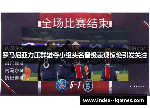 罗马尼亚力压群雄夺小组头名晋级表现惊艳引发关注 罗马尼亚力压群雄夺小组头名晋级表现惊艳引发关注