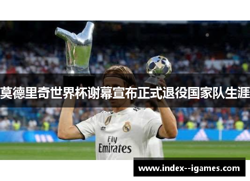 莫德里奇世界杯谢幕宣布正式退役国家队生涯 莫德里奇世界杯谢幕宣布正式退役国家队生涯