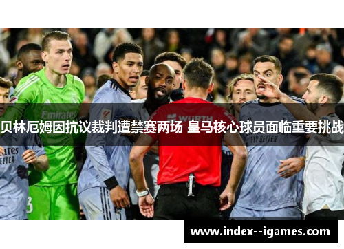 贝林厄姆因抗议裁判遭禁赛两场 皇马核心球员面临重要挑战