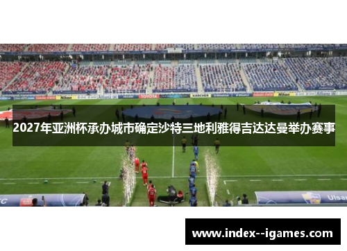 2027年亚洲杯承办城市确定沙特三地利雅得吉达达曼举办赛事