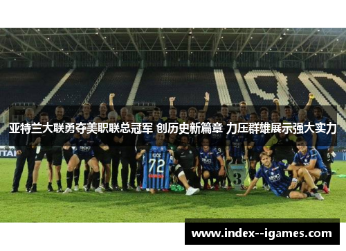 亚特兰大联勇夺美职联总冠军 创历史新篇章 力压群雄展示强大实力
