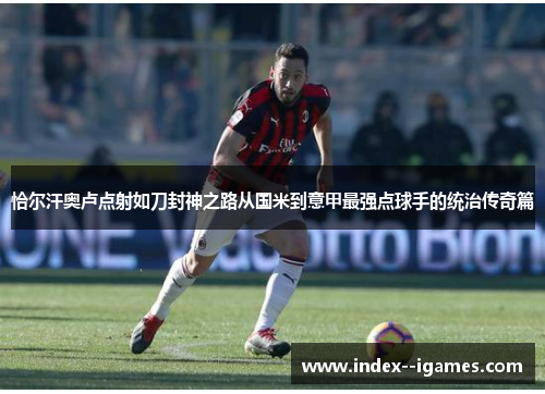 恰尔汗奥卢点射如刀封神之路从国米到意甲最强点球手的统治传奇篇