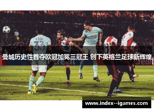 曼城历史性首夺欧冠加冕三冠王 创下英格兰足球新辉煌