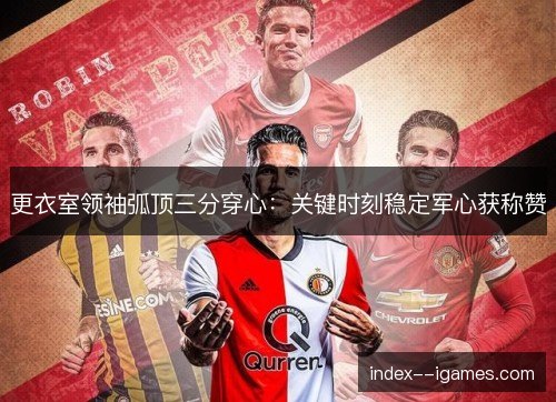 更衣室领袖弧顶三分穿心:关键时刻稳定军心获称赞 更衣室领袖弧顶三分穿心:关键时刻稳定军心获称赞